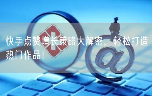 快手点赞增长策略大解密，轻松打造热门作品！