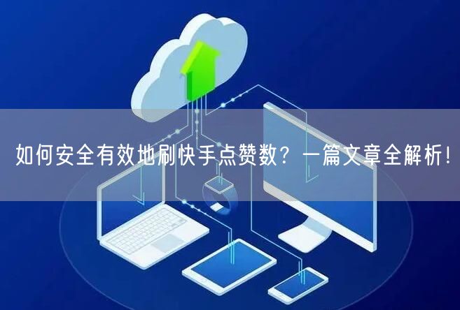 如何安全有效地刷快手点赞数？一篇文章全解析！