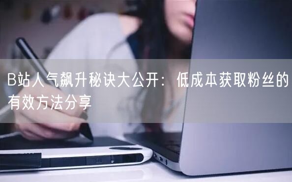 B站人气飙升秘诀大公开：低成本获取粉丝的有效方法分享