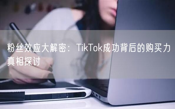 粉丝效应大解密：TikTok成功背后的购买力真相探讨