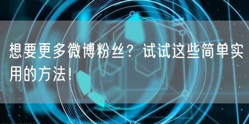 想要更多微博粉丝？试试这些简单实用的方法！