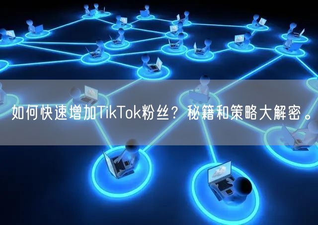 如何快速增加TikTok粉丝？秘籍和策略大解密。