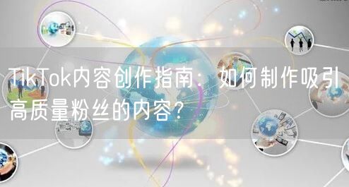 TikTok内容创作指南：如何制作吸引高质量粉丝的内容？