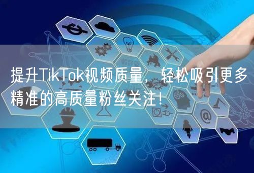 提升TikTok视频质量，轻松吸引更多精准的高质量粉丝关注！
