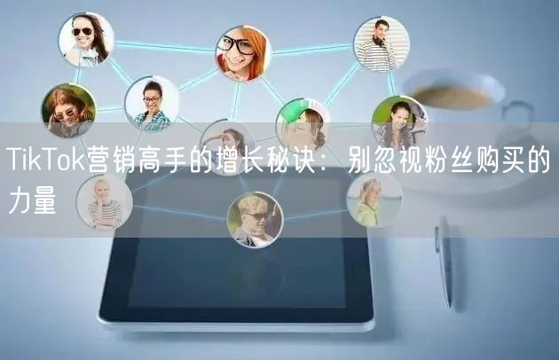 TikTok营销高手的增长秘诀：别忽视粉丝购买的力量