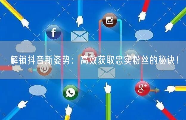 解锁抖音新姿势：高效获取忠实粉丝的秘诀！