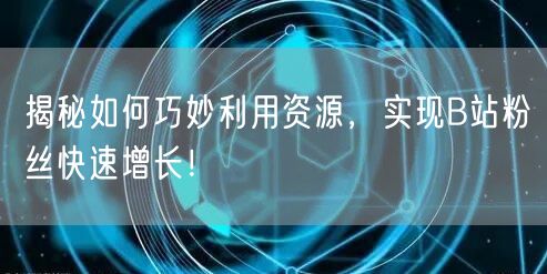 揭秘如何巧妙利用资源，实现B站粉丝快速增长！