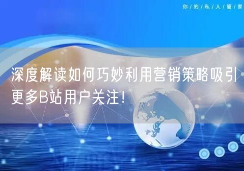 深度解读如何巧妙利用营销策略吸引更多B站用户关注！