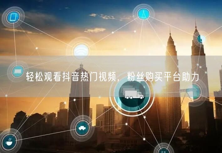轻松观看抖音热门视频，粉丝购买平台助力