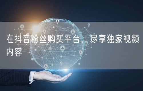 在抖音粉丝购买平台，尽享独家视频内容