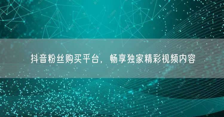 抖音粉丝购买平台，畅享独家精彩视频内容