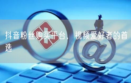 抖音粉丝购买平台，视频爱好者的首选