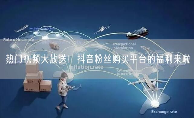 热门视频大放送！抖音粉丝购买平台的福利来啦