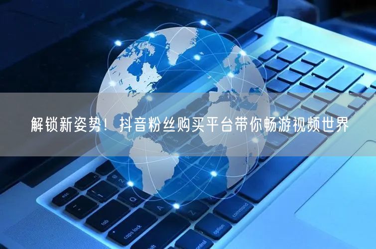 解锁新姿势！抖音粉丝购买平台带你畅游视频世界