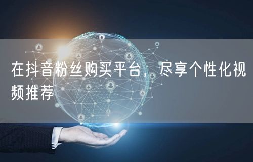在抖音粉丝购买平台，尽享个性化视频推荐