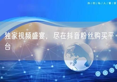 独家视频盛宴，尽在抖音粉丝购买平台