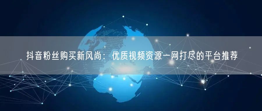 抖音粉丝购买新风尚：优质视频资源一网打尽的平台推荐