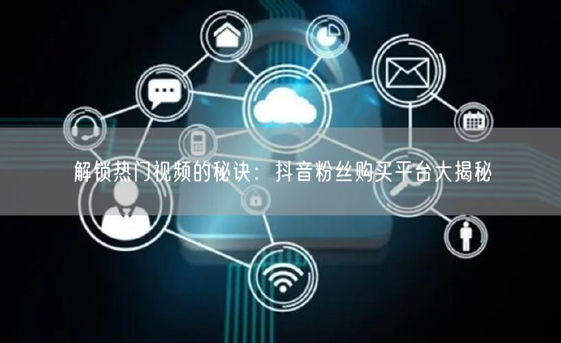解锁热门视频的秘诀：抖音粉丝购买平台大揭秘