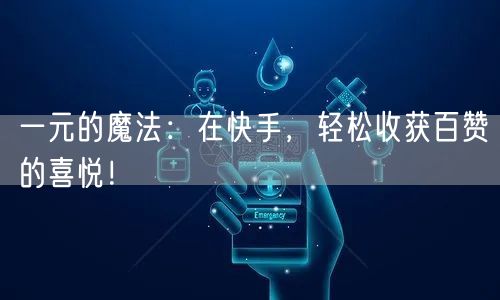一元的魔法：在快手，轻松收获百赞的喜悦！
