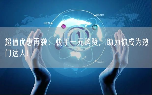 超值优惠再袭：快手一元购赞，助力你成为热门达人！