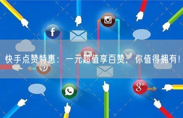 快手点赞特惠：一元超值享百赞，你值得拥有！