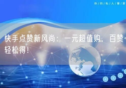 快手点赞新风尚：一元超值购，百赞轻松得！