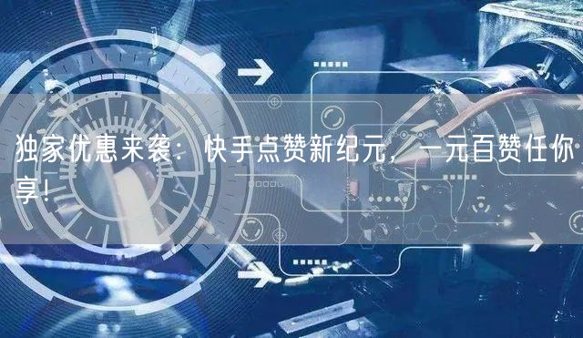 独家优惠来袭：快手点赞新纪元，一元百赞任你享！