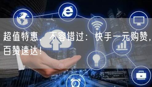 超值特惠，不容错过：快手一元购赞，百赞速达！