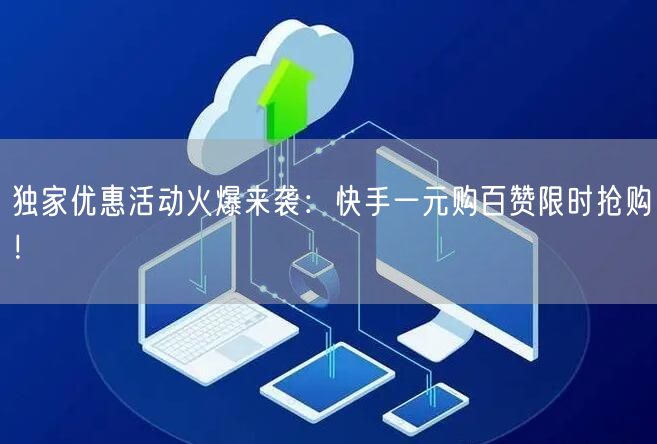 独家优惠活动火爆来袭：快手一元购百赞限时抢购！