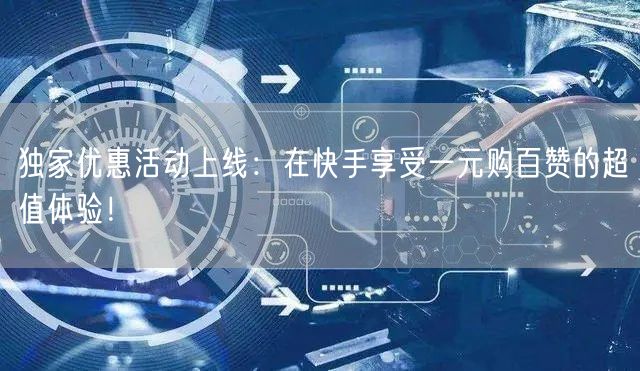 独家优惠活动上线：在快手享受一元购百赞的超值体验！