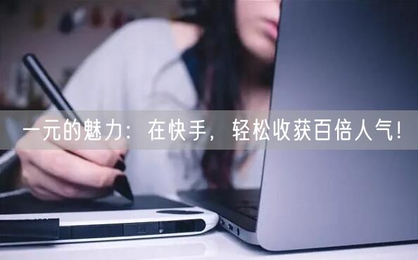 一元的魅力：在快手，轻松收获百倍人气！
