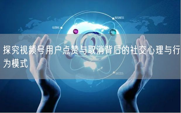 探究视频号用户点赞与取消背后的社交心理与行为模式