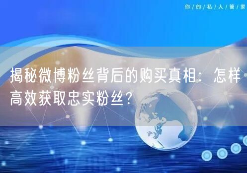 揭秘微博粉丝背后的购买真相：怎样高效获取忠实粉丝？