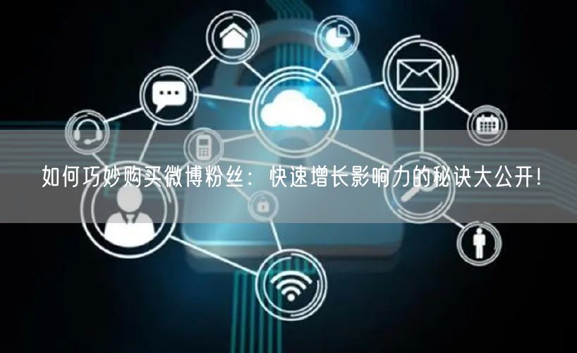 如何巧妙购买微博粉丝：快速增长影响力的秘诀大公开！