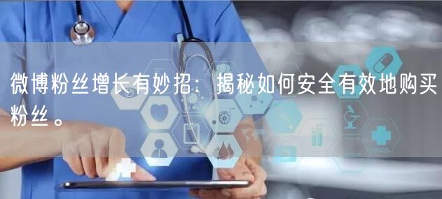 微博粉丝增长有妙招：揭秘如何安全有效地购买粉丝。