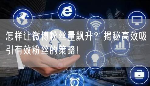 怎样让微博粉丝量飙升？揭秘高效吸引有效粉丝的策略！