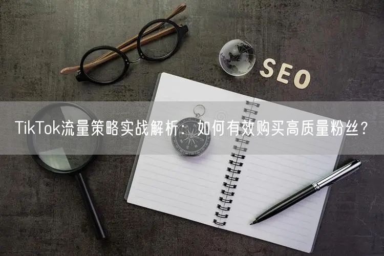 TikTok流量策略实战解析：如何有效购买高质量粉丝？