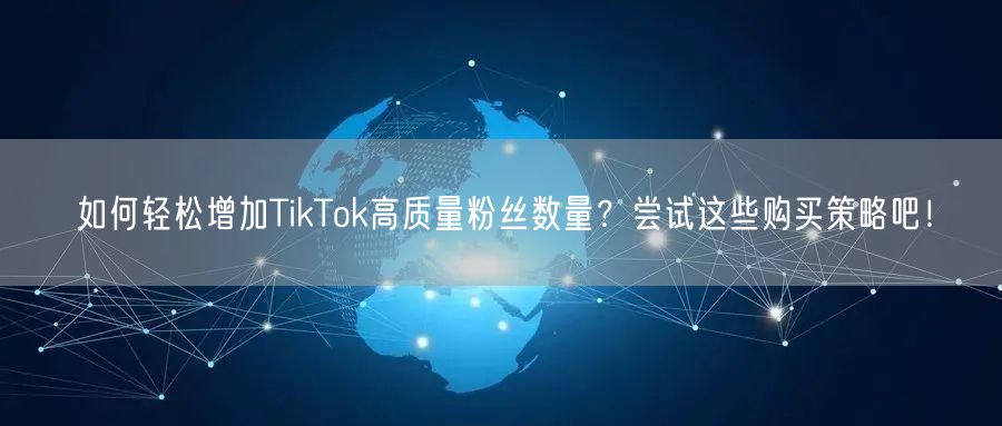 如何轻松增加TikTok高质量粉丝数量？尝试这些购买策略吧！