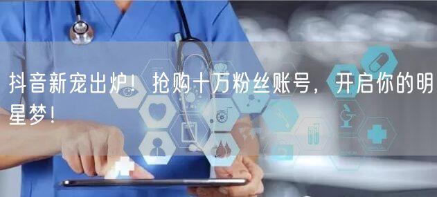 抖音新宠出炉！抢购十万粉丝账号，开启你的明星梦！