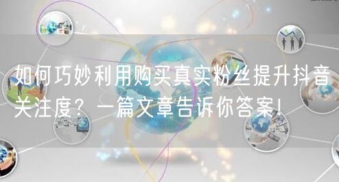 如何巧妙利用购买真实粉丝提升抖音关注度？一篇文章告诉你答案！