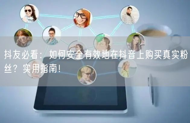 抖友必看：如何安全有效地在抖音上购买真实粉丝？实用指南！