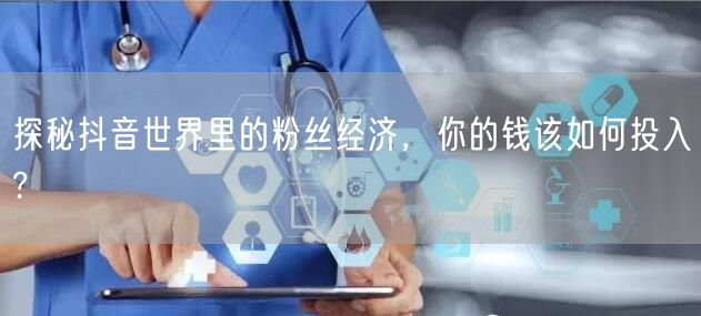 探秘抖音世界里的粉丝经济，你的钱该如何投入?