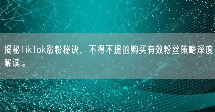 揭秘TikTok涨粉秘诀，不得不提的购买有效粉丝策略深度解读。