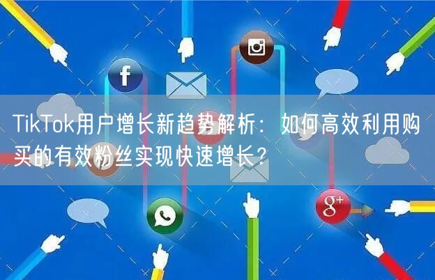 TikTok用户增长新趋势解析：如何高效利用购买的有效粉丝实现快速增长？