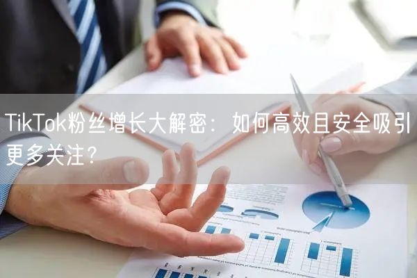 TikTok粉丝增长大解密：如何高效且安全吸引更多关注？