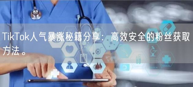 TikTok人气暴涨秘籍分享：高效安全的粉丝获取方法。
