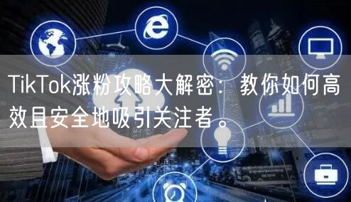 TikTok涨粉攻略大解密：教你如何高效且安全地吸引关注者。