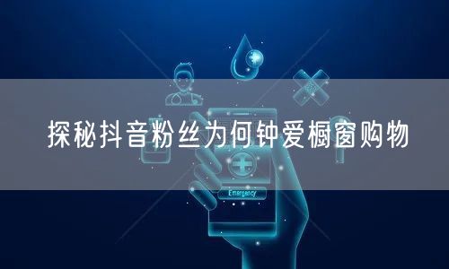 探秘抖音粉丝为何钟爱橱窗购物