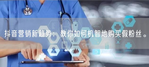 抖音营销新趋势：教你如何机智地购买假粉丝。