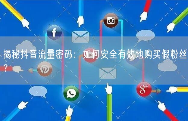揭秘抖音流量密码：如何安全有效地购买假粉丝？